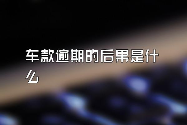 车款逾期的后果是什么