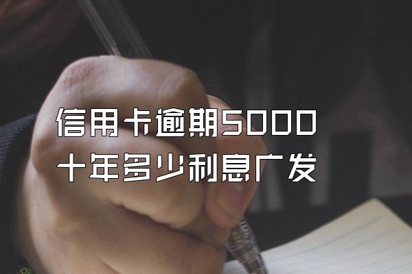 信用卡逾期5000十年多少利息广发