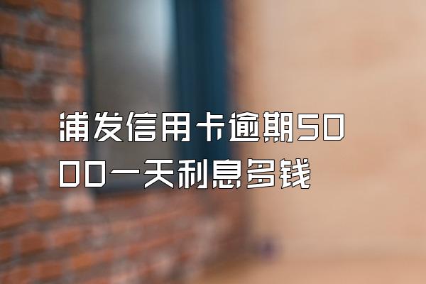 浦发信用卡逾期5000一天利息多钱