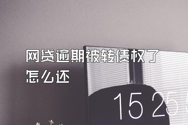 网贷逾期被转债权了怎么还