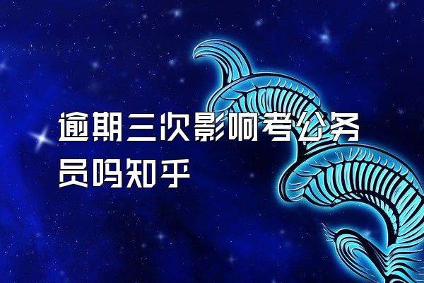 逾期三次影响考公务员吗知乎