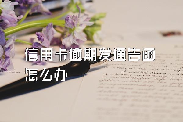 信用卡逾期发通告函怎么办