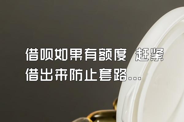 借呗如果有额度 赶紧借出来防止套路逾期