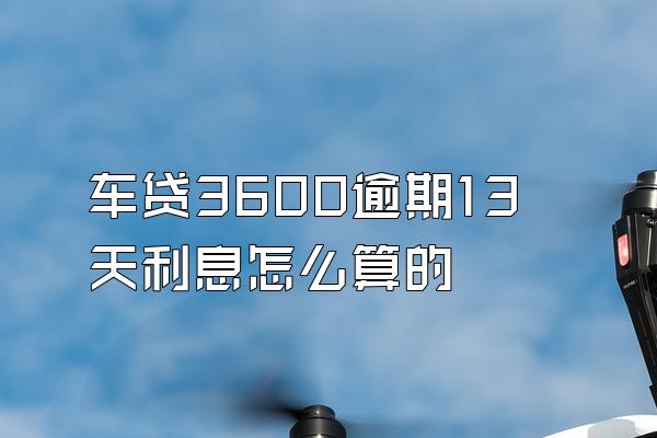 车贷3600逾期13天利息怎么算的