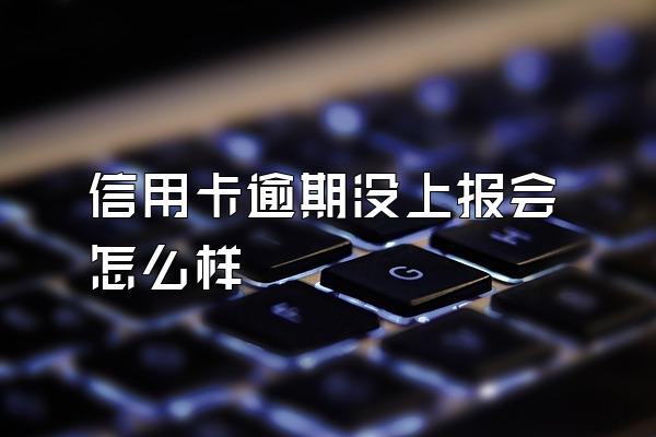 信用卡逾期没上报会怎么样