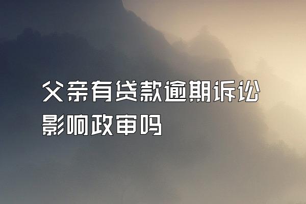 父亲有贷款逾期诉讼影响政审吗