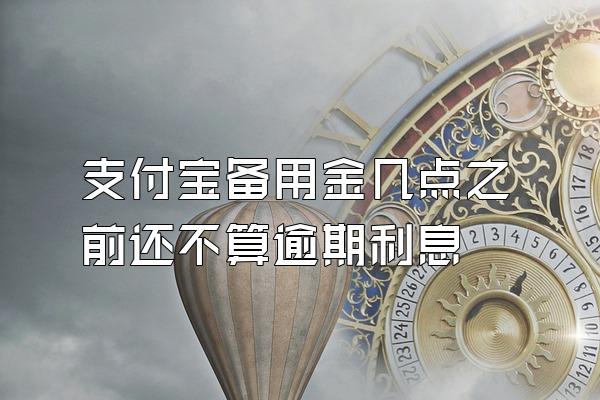 支付宝备用金几点之前还不算逾期利息