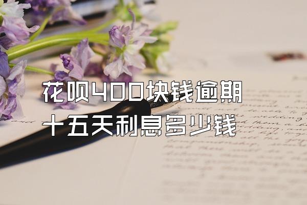 花呗400块钱逾期十五天利息多少钱