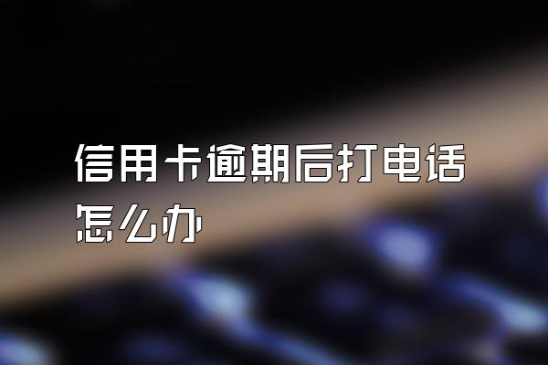 信用卡逾期后打电话怎么办