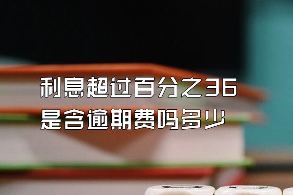 利息超过百分之36是含逾期费吗多少