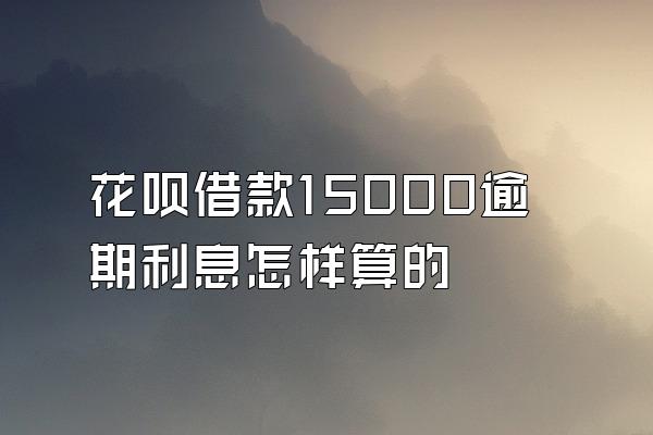 花呗借款15000逾期利息怎样算的