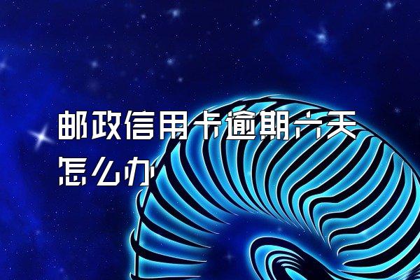 邮政信用卡逾期六天怎么办