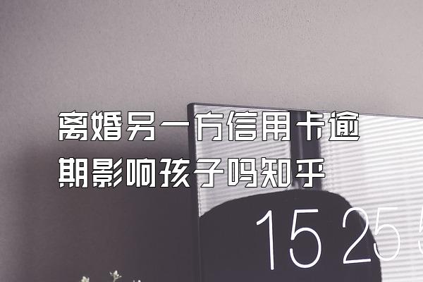 离婚另一方信用卡逾期影响孩子吗知乎