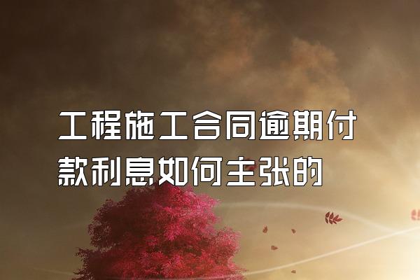 工程施工合同逾期付款利息如何主张的