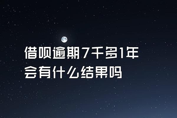 借呗逾期7千多1年会有什么结果吗