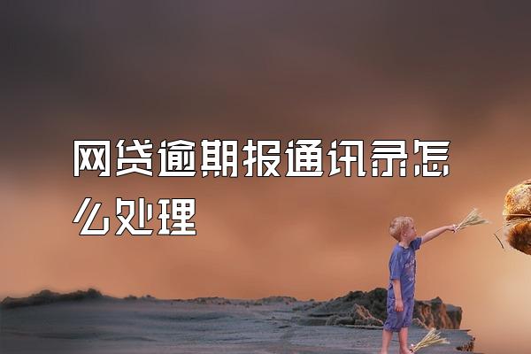 网贷逾期报通讯录怎么处理