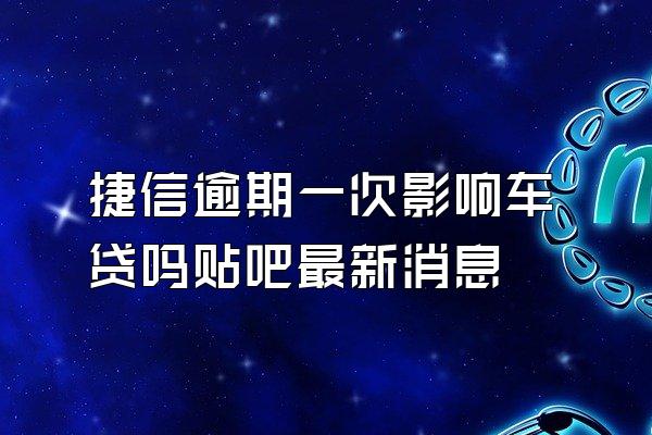 捷信逾期一次影响车贷吗贴吧最新消息