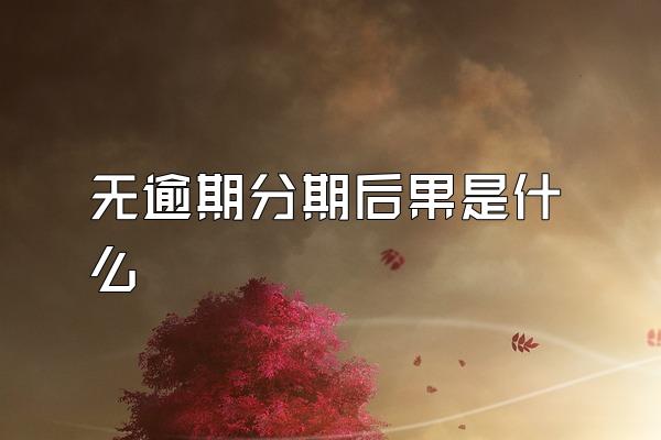 无逾期分期后果是什么