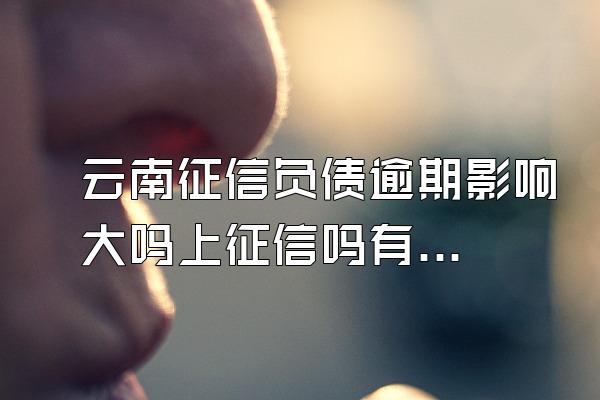 云南征信负债逾期影响大吗上征信吗有影响吗