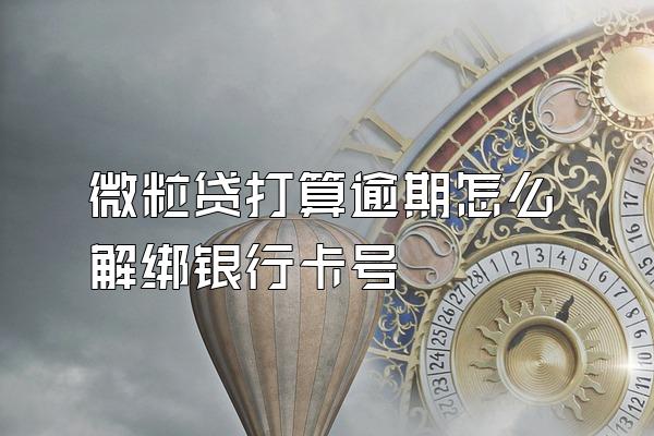 微粒贷打算逾期怎么解绑银行卡号