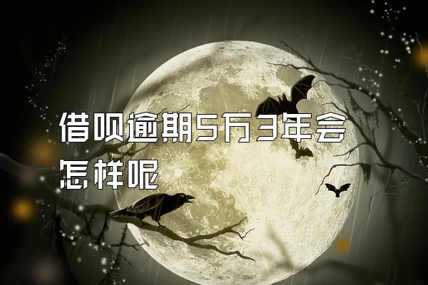 借呗逾期5万3年会怎样呢