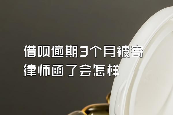 借呗逾期3个月被寄律师函了会怎样