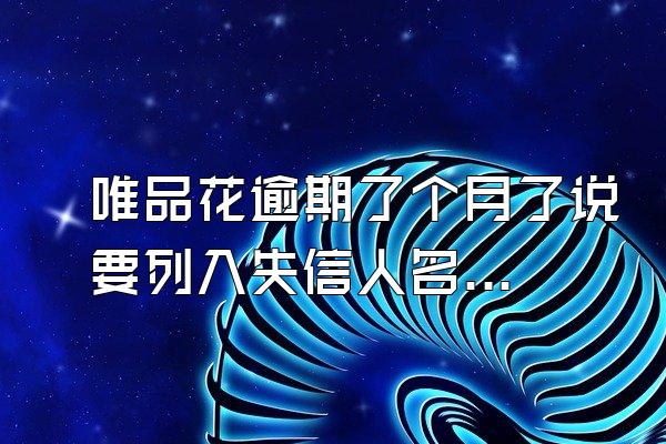 唯品花逾期了个月了说要列入失信人名单