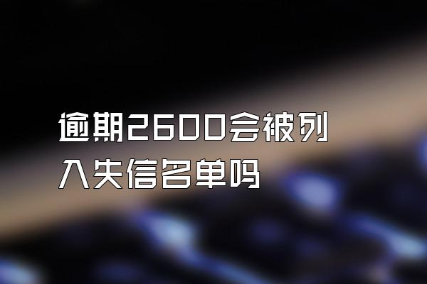 逾期2600会被列入失信名单吗