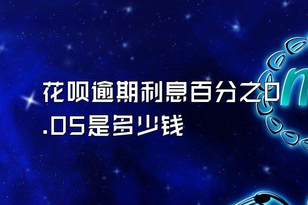 花呗逾期利息百分之0.05是多少钱