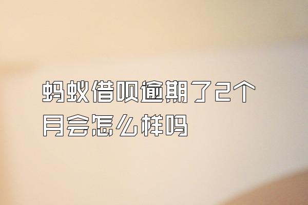 蚂蚁借呗逾期了2个月会怎么样吗