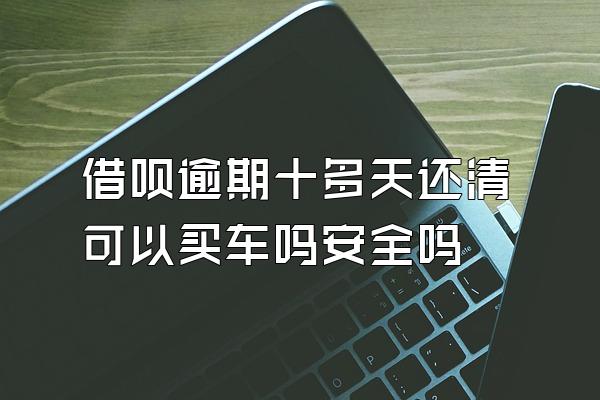 借呗逾期十多天还清可以买车吗安全吗