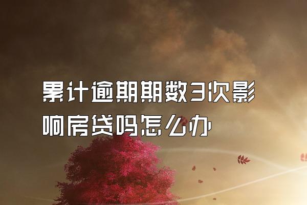 累计逾期期数3次影响房贷吗怎么办