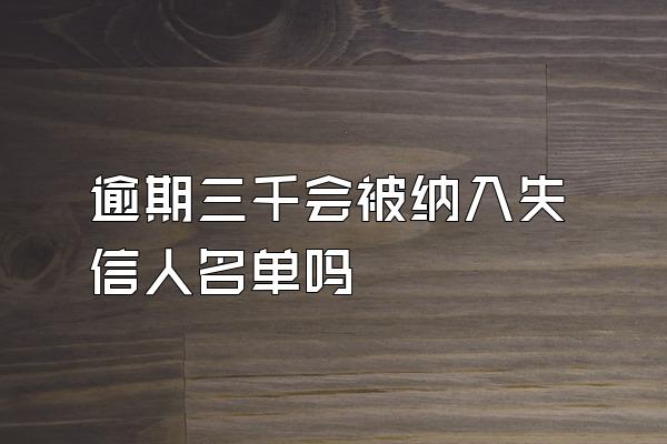 逾期三千会被纳入失信人名单吗