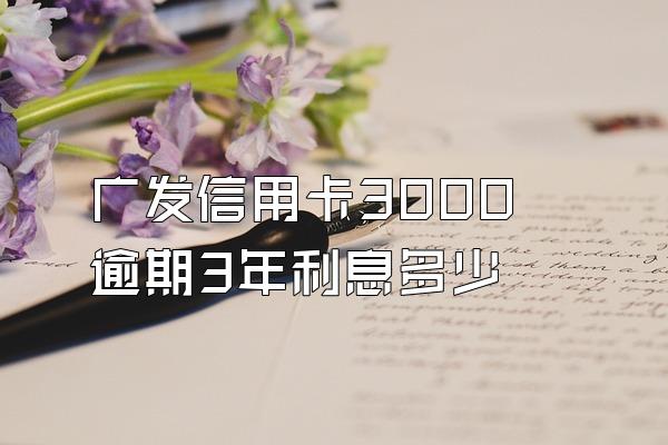 广发信用卡3000逾期3年利息多少