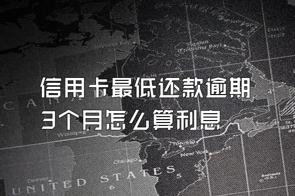 信用卡最低还款逾期3个月怎么算利息