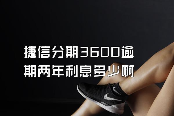 捷信分期3600逾期两年利息多少啊