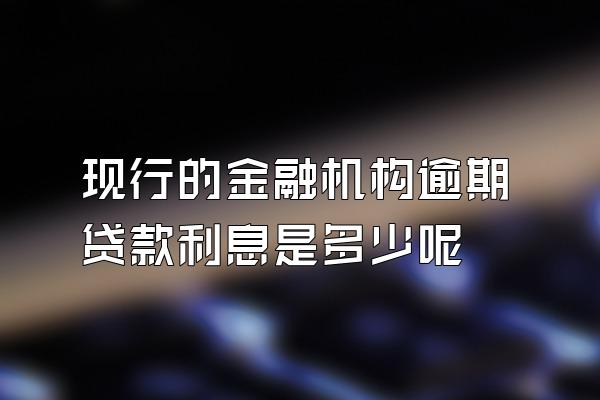 现行的金融机构逾期贷款利息是多少呢