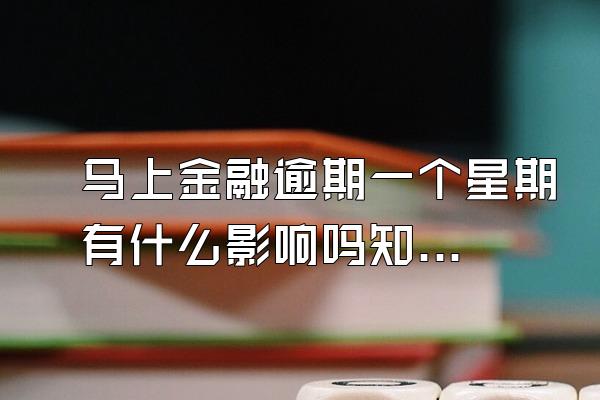 马上金融逾期一个星期有什么影响吗知乎