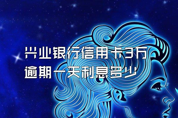 兴业银行信用卡3万逾期一天利息多少