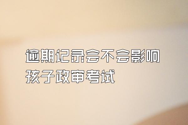 逾期记录会不会影响孩子政审考试