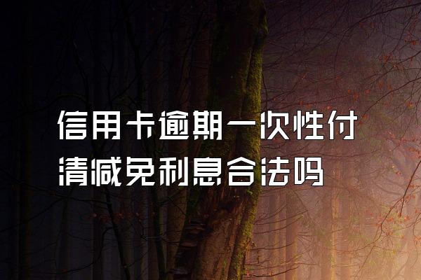 信用卡逾期一次性付清减免利息合法吗