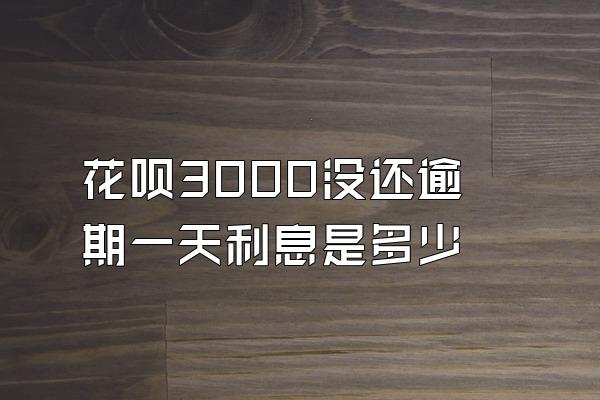 花呗3000没还逾期一天利息是多少