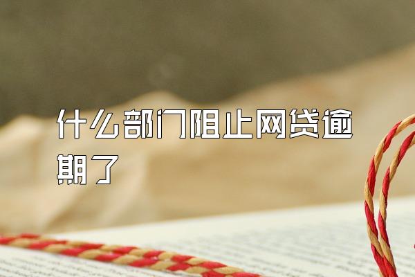 什么部门阻止网贷逾期了