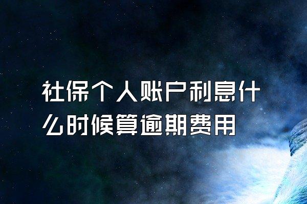 社保个人账户利息什么时候算逾期费用