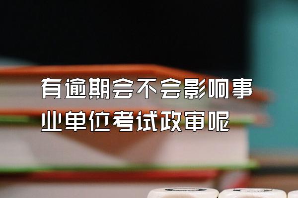 有逾期会不会影响事业单位考试政审呢