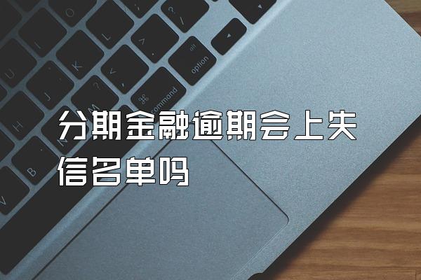 分期金融逾期会上失信名单吗