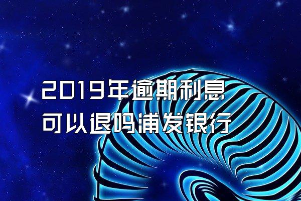 2019年逾期利息可以退吗浦发银行