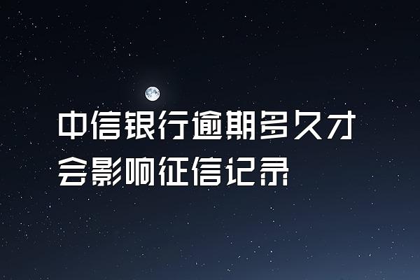 中信银行逾期多久才会影响征信记录