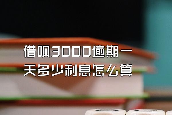 借呗3000逾期一天多少利息怎么算