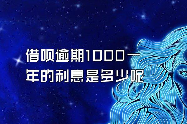 借呗逾期1000一年的利息是多少呢